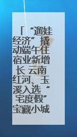 “遛娃经济”撬动端午住宿业新增长 云南红河、玉溪入选“宅度假”宝藏小城