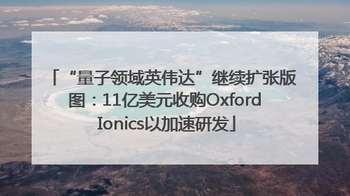 “量子领域英伟达”继续扩张版图：11亿美元收购Oxford Ionics以加速研发