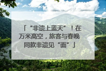 “非遗上蓝天”！在万米高空，旅客与春晚同款非遗见“面”