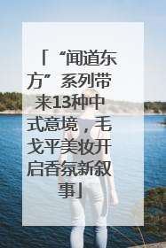 “闻道东方”系列带来13种中式意境，毛戈平美妆开启香氛新叙事