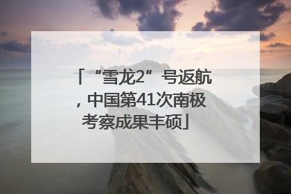 “雪龙2”号返航，中国第41次南极考察成果丰硕