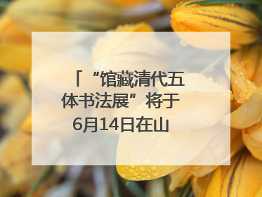 “馆藏清代五体书法展”将于6月14日在山东博物馆开展