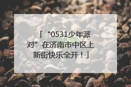 “0531少年派对”在济南市中区上新街快乐全开！