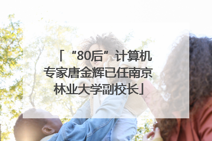“80后”计算机专家唐金辉已任南京林业大学副校长