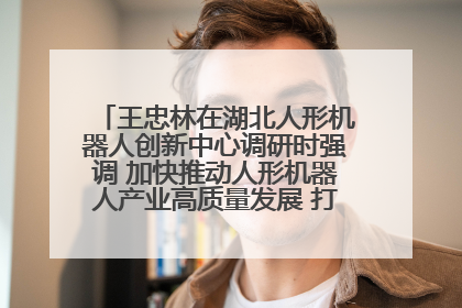 王忠林在湖北人形机器人创新中心调研时强调 加快推动人形机器人产业高质量发展 打造具有全国影响力的研发创新基地