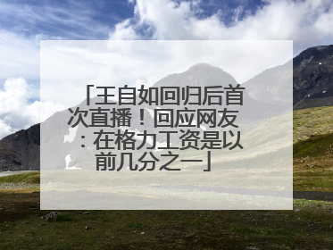 王自如回归后首次直播！回应网友：在格力工资是以前几分之一