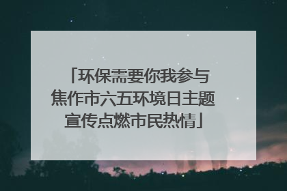 环保需要你我参与 焦作市六五环境日主题宣传点燃市民热情