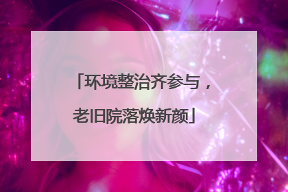 环境整治齐参与，老旧院落焕新颜