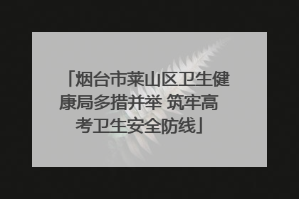 烟台市莱山区卫生健康局多措并举 筑牢高考卫生安全防线