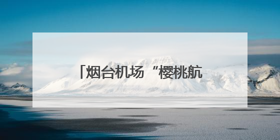 烟台机场“樱桃航班”运输量创新高