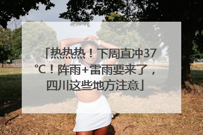 热热热！下周直冲37℃！阵雨+雷雨要来了，四川这些地方注意