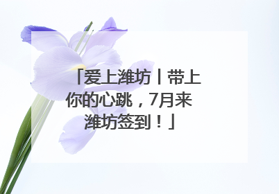 爱上潍坊丨带上你的心跳，7月来潍坊签到！