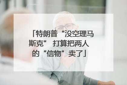 特朗普“没空理马斯克” 打算把两人的“信物”卖了