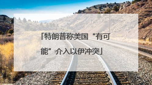 特朗普称美国“有可能”介入以伊冲突