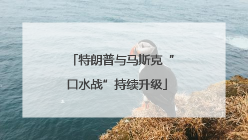 特朗普与马斯克“口水战”持续升级