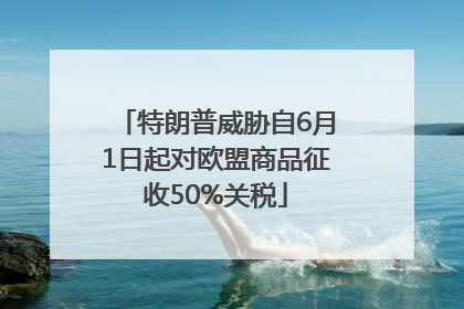 特朗普威胁自6月1日起对欧盟商品征收50%关税