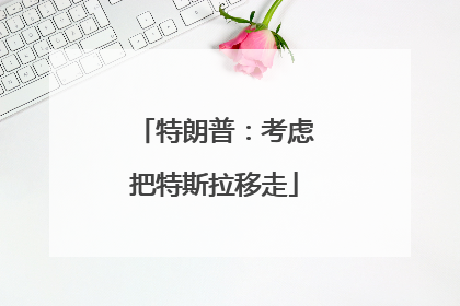 特朗普：考虑把特斯拉移走