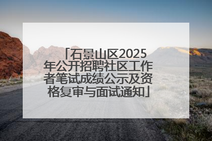 石景山区2025年公开招聘社区工作者笔试成绩公示及资格复审与面试通知