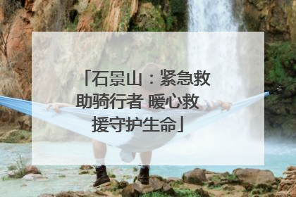 石景山：紧急救助骑行者 暖心救援守护生命