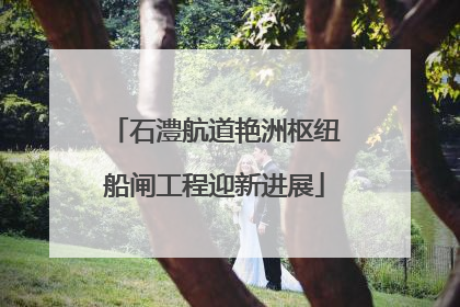 石澧航道艳洲枢纽船闸工程迎新进展