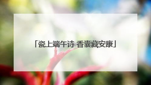 瓷上端午诗 香囊藏安康