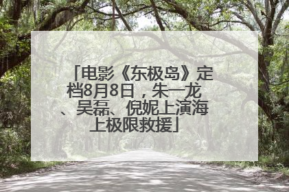 电影《东极岛》定档8月8日，朱一龙、吴磊、倪妮上演海上极限救援