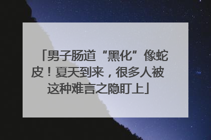 男子肠道“黑化”像蛇皮！夏天到来，很多人被这种难言之隐盯上
