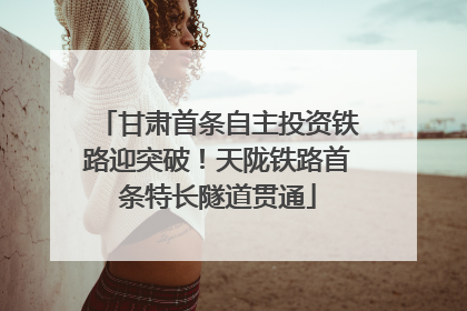 甘肃首条自主投资铁路迎突破！天陇铁路首条特长隧道贯通