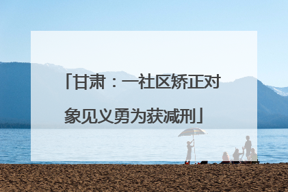甘肃：一社区矫正对象见义勇为获减刑