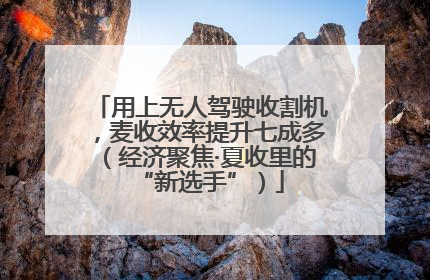 用上无人驾驶收割机，麦收效率提升七成多（经济聚焦·夏收里的“新选手”）