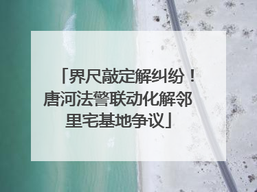 界尺敲定解纠纷！唐河法警联动化解邻里宅基地争议
