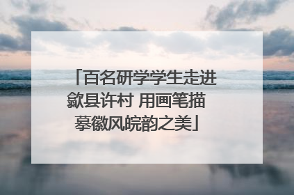 百名研学学生走进歙县许村 用画笔描摹徽风皖韵之美