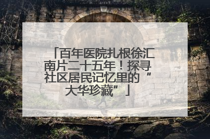 百年医院扎根徐汇南片二十五年！探寻社区居民记忆里的“大华珍藏”