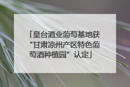 皇台酒业葡萄基地获“甘肃凉州产区特色葡萄酒种植园”认定