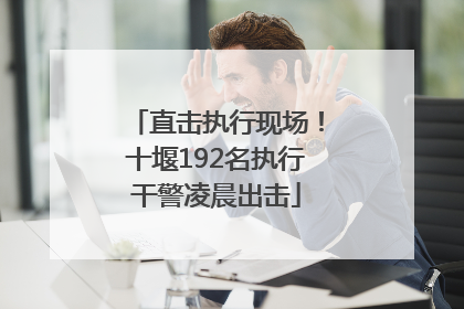直击执行现场！十堰192名执行干警凌晨出击