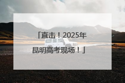 直击！2025年昆明高考现场！