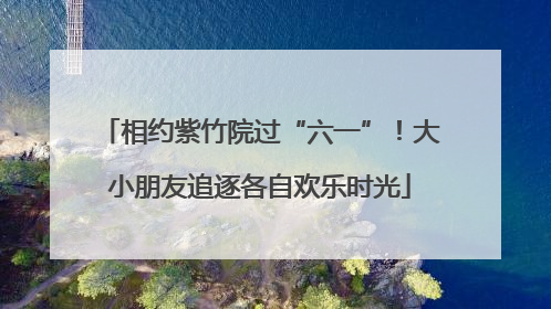 相约紫竹院过“六一”！大小朋友追逐各自欢乐时光