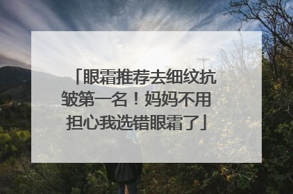 眼霜推荐去细纹抗皱第一名！妈妈不用担心我选错眼霜了
