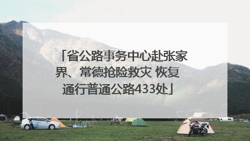 省公路事务中心赴张家界、常德抢险救灾 恢复通行普通公路433处