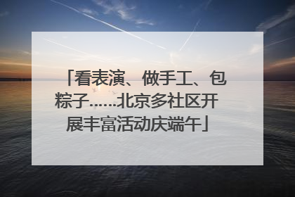 看表演、做手工、包粽子……北京多社区开展丰富活动庆端午