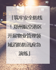 筑牢安全防线！郑州航空港区开展物业管理领域消防防汛应急演练