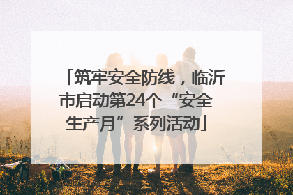 筑牢安全防线，临沂市启动第24个“安全生产月”系列活动