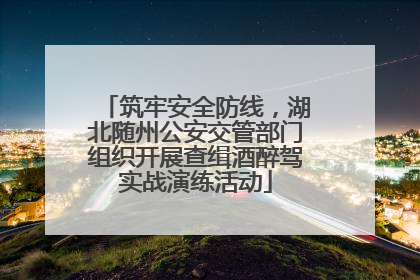 筑牢安全防线，湖北随州公安交管部门组织开展查缉酒醉驾实战演练活动