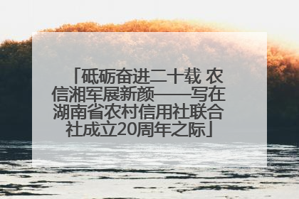 砥砺奋进二十载 农信湘军展新颜——写在湖南省农村信用社联合社成立20周年之际