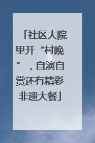 社区大院里开“村晚”，自演自赏还有精彩非遗大餐