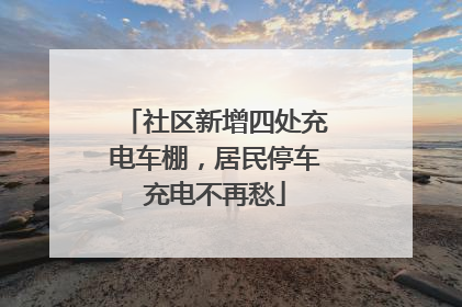 社区新增四处充电车棚，居民停车充电不再愁
