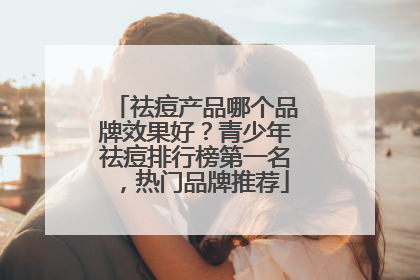 祛痘产品哪个品牌效果好？青少年祛痘排行榜第一名，热门品牌推荐