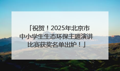 祝贺！2025年北京市中小学生生态环保主题演讲比赛获奖名单出炉！
