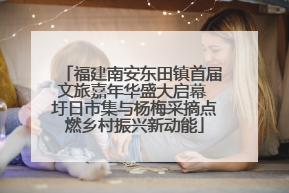 福建南安东田镇首届文旅嘉年华盛大启幕 圩日市集与杨梅采摘点燃乡村振兴新动能