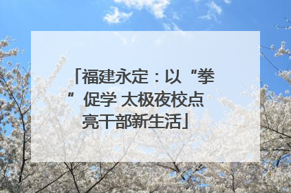 福建永定：以“拳”促学 太极夜校点亮干部新生活